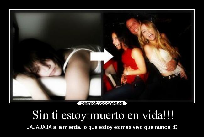Sin ti estoy muerto en vida!!! - JAJAJAJA a la mierda, lo que estoy es mas vivo que nunca. :D