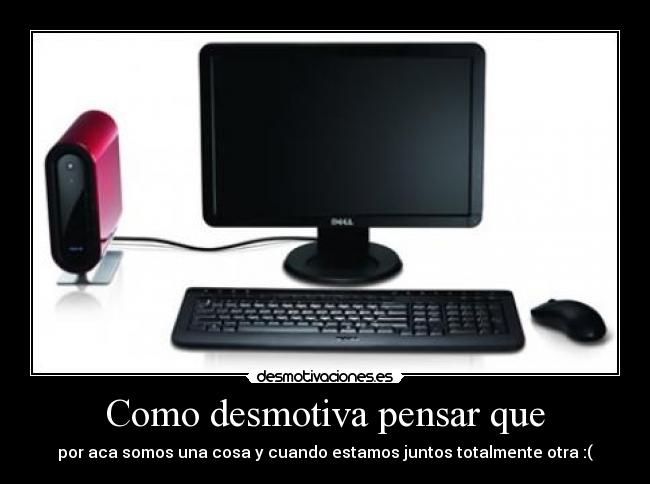 Como desmotiva pensar que - por aca somos una cosa y cuando estamos juntos totalmente otra :(