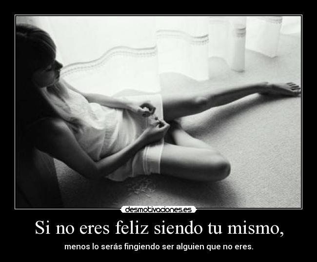 Si no eres feliz siendo tu mismo, - menos lo serás fingiendo ser alguien que no eres.