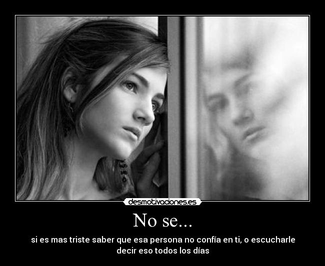 No se... - si es mas triste saber que esa persona no confía en ti, o escucharle
decir eso todos los días