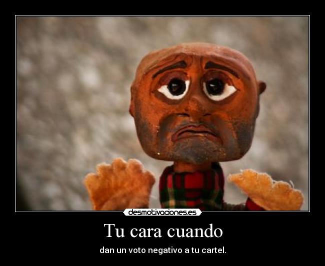 Tu cara cuando - dan un voto negativo a tu cartel.