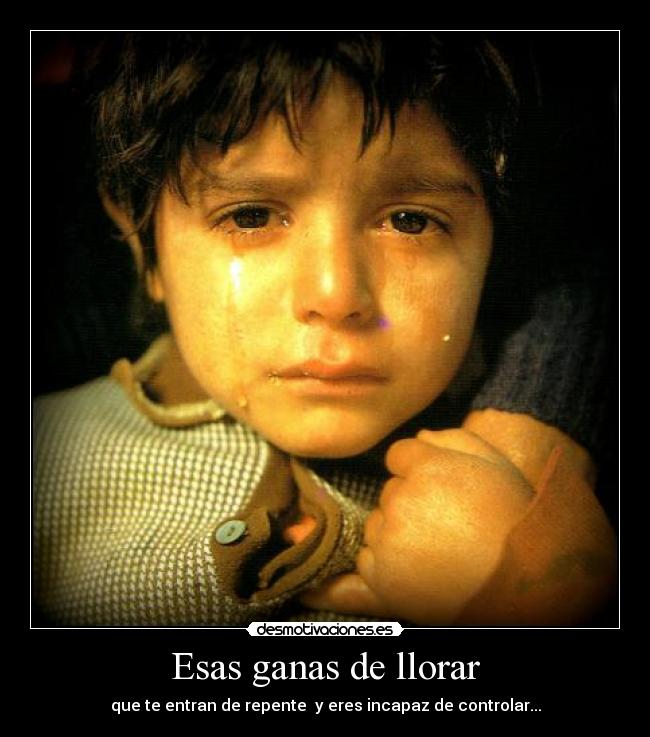 Esas ganas de llorar - que te entran de repente  y eres incapaz de controlar...