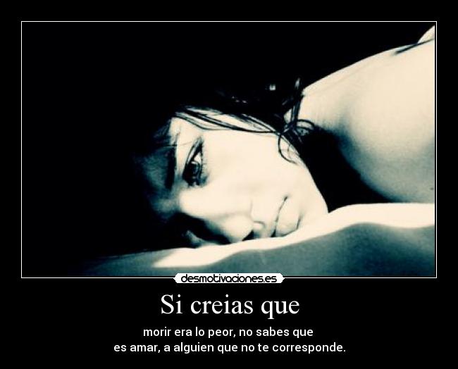 Si creias que - morir era lo peor, no sabes que
es amar, a alguien que no te corresponde.