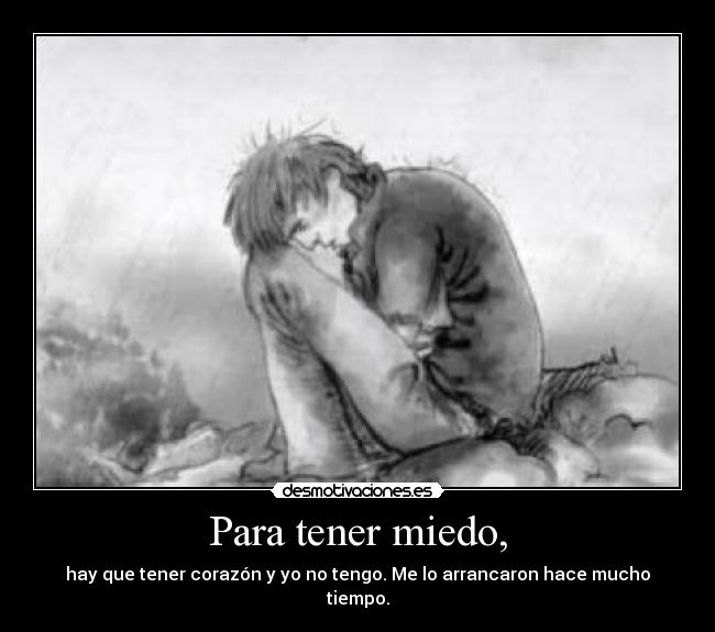 Para tener miedo, - hay que tener corazón y yo no tengo. Me lo arrancaron hace mucho tiempo.