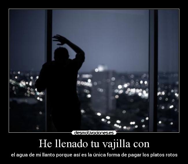 He llenado tu vajilla con - el agua de mi llanto porque así es la única forma de pagar los platos rotos