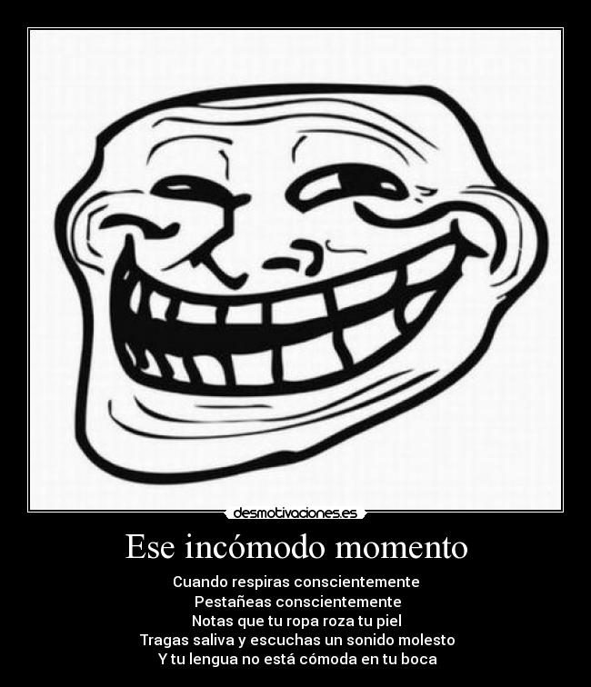 Ese incómodo momento - Cuando respiras conscientemente
 Pestañeas conscientemente
Notas que tu ropa roza tu piel
 Tragas saliva y escuchas un sonido molesto
 Y tu lengua no está cómoda en tu boca