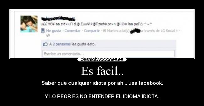 Es facil.. - Saber que cualquier idiota por ahi.. usa facebook.
Y LO PEOR ES NO ENTENDER EL IDIOMA IDIOTA.