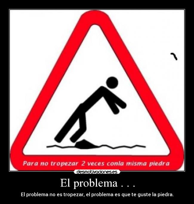 El problema . . . - El problema no es tropezar, el problema es que te guste la piedra.