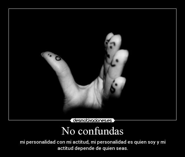 No confundas - mi personalidad con mi actitud, mi personalidad es quien soy y mi
actitud depende de quien seas.