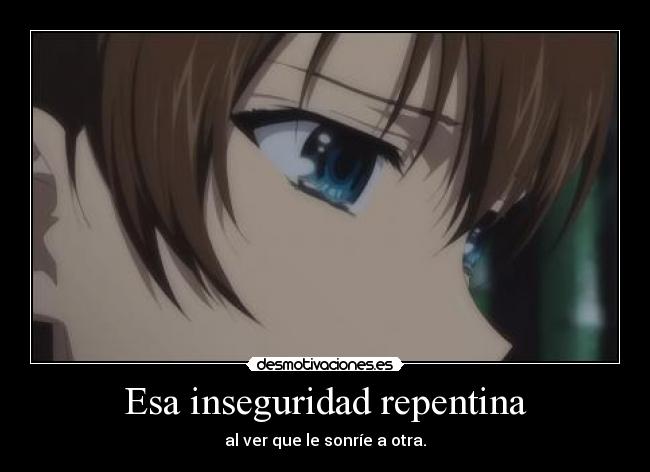 Esa inseguridad repentina - al ver que le sonríe a otra.