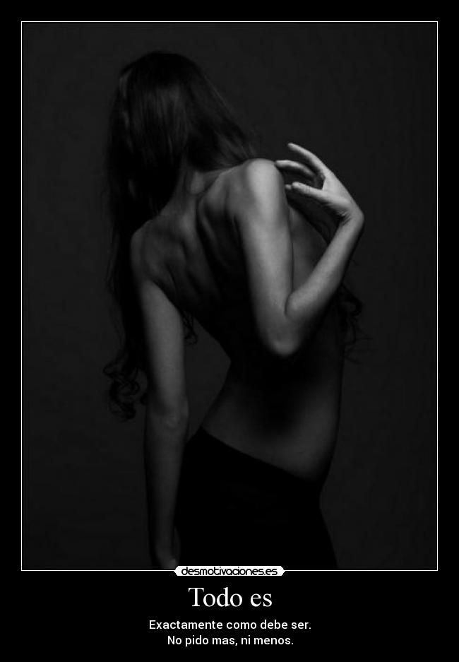 Todo es - Exactamente como debe ser.
No pido mas, ni menos.
