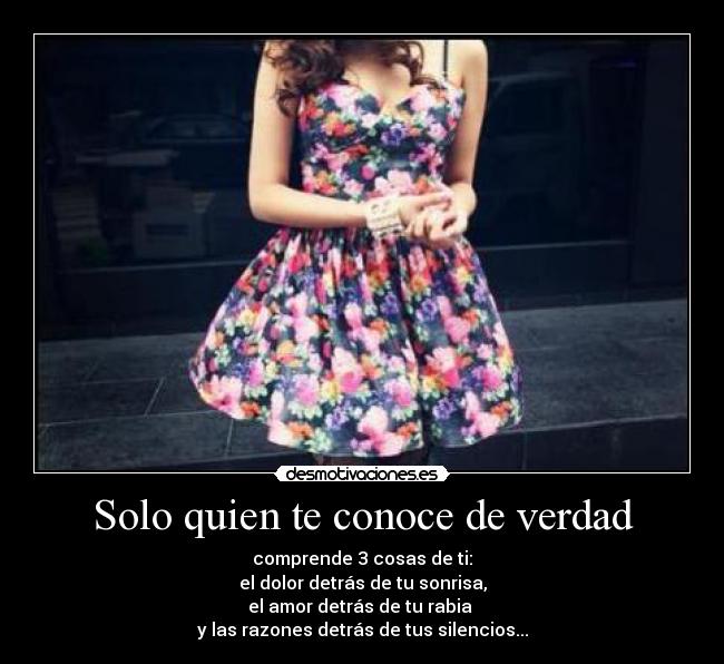 Solo quien te conoce de verdad - comprende 3 cosas de ti:
el dolor detrás de tu sonrisa,
el amor detrás de tu rabia
y las razones detrás de tus silencios...