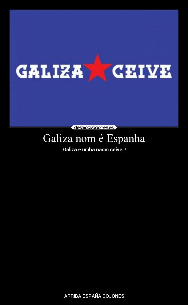 Galiza nom é Espanha - Galiza é umha naóm ceive!!!
ARRIBA ESPAÑA COJONES