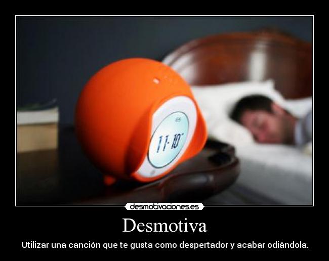 Desmotiva - Utilizar una canción que te gusta como despertador y acabar odiándola.