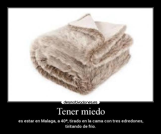 Tener miedo - es estar en Malaga, a 40º, tirado en la cama con tres edredones, tiritando de frio.