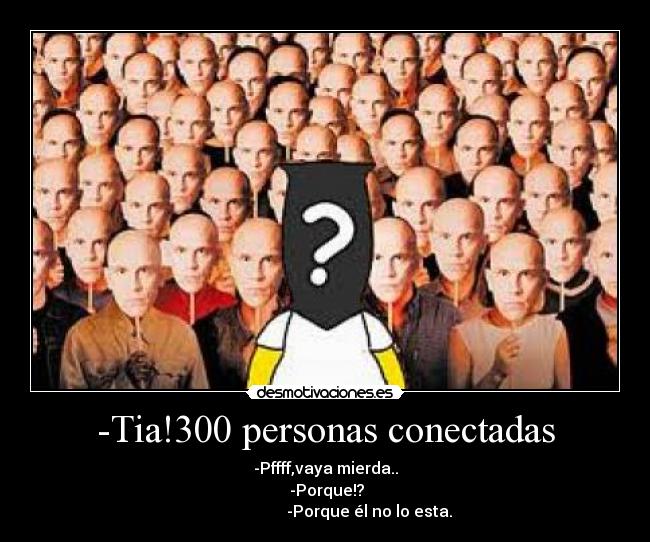 -Tia!300 personas conectadas - -Pffff,vaya mierda..
-Porque!?
-Porque él no lo esta.