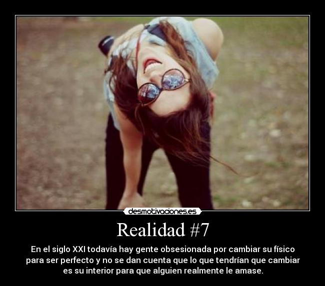 Realidad #7 - En el siglo XXI todavía hay gente obsesionada por cambiar su físico
para ser perfecto y no se dan cuenta que lo que tendrían que cambiar
es su interior para que alguien realmente le amase.