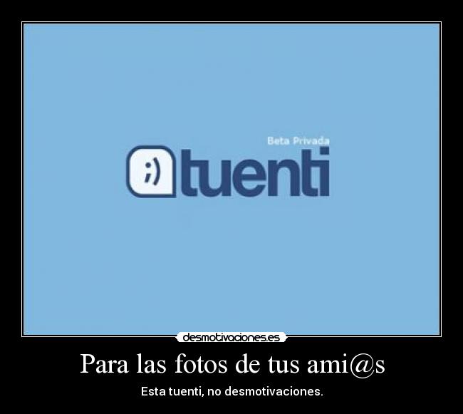 Para las fotos de tus ami@s - Esta tuenti, no desmotivaciones.