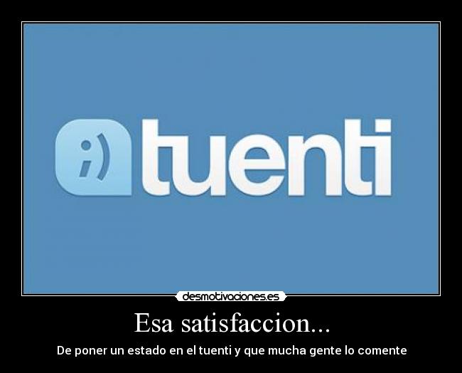 Esa satisfaccion... - De poner un estado en el tuenti y que mucha gente lo comente