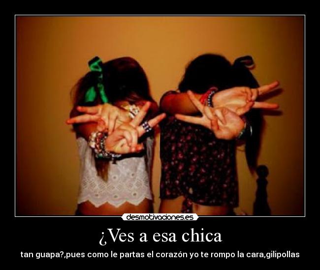 ¿Ves a esa chica - tan guapa?,pues como le partas el corazón yo te rompo la cara,gilipollas