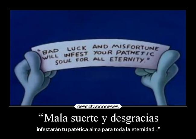 “Mala suerte y desgracias - infestarán tu patética alma para toda la eternidad…”