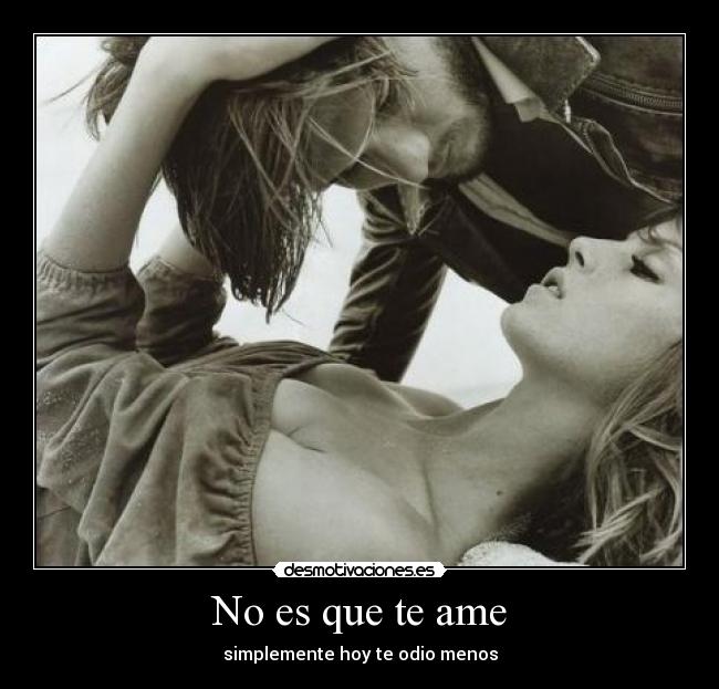 No es que te ame - simplemente hoy te odio menos