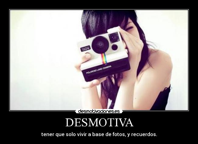DESMOTIVA - tener que solo vivir a base de fotos, y recuerdos.
