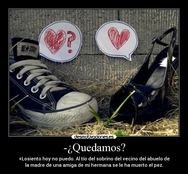 -¿Quedamos? - +Losiento hoy no puedo. Al tío del sobrino del vecino del abuelo de
la madre de una amiga de mi hermana se le ha muerto el pez.