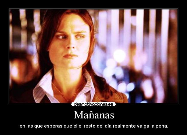 Mañanas - en las que esperas que el el resto del día realmente valga la pena.