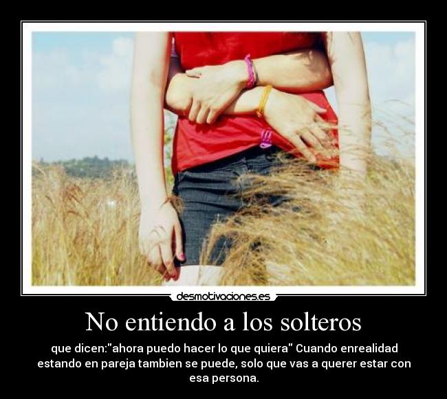 No entiendo a los solteros - que dicen:ahora puedo hacer lo que quiera Cuando enrealidad
estando en pareja tambien se puede, solo que vas a querer estar con esa persona.