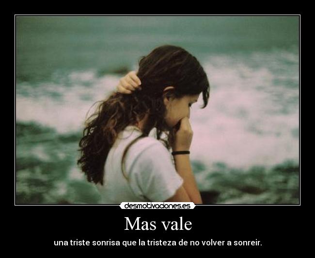 Mas vale - una triste sonrisa que la tristeza de no volver a sonreir.