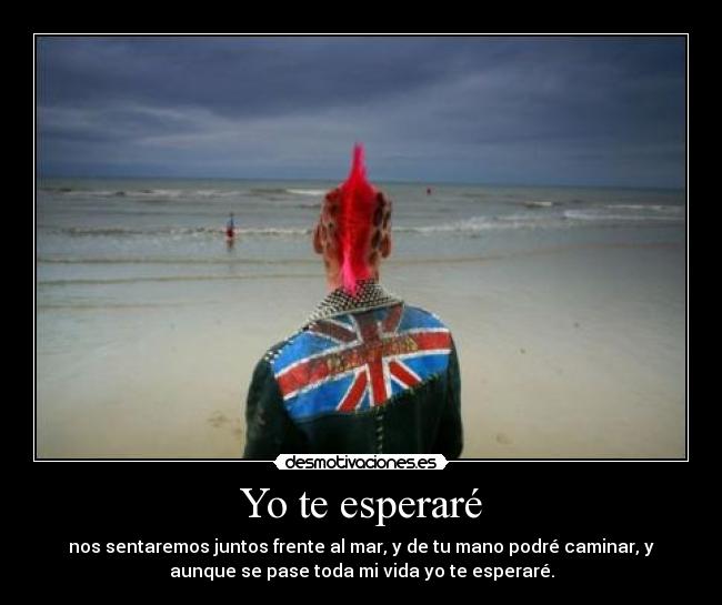 Yo te esperaré - nos sentaremos juntos frente al mar, y de tu mano podré caminar, y
aunque se pase toda mi vida yo te esperaré.