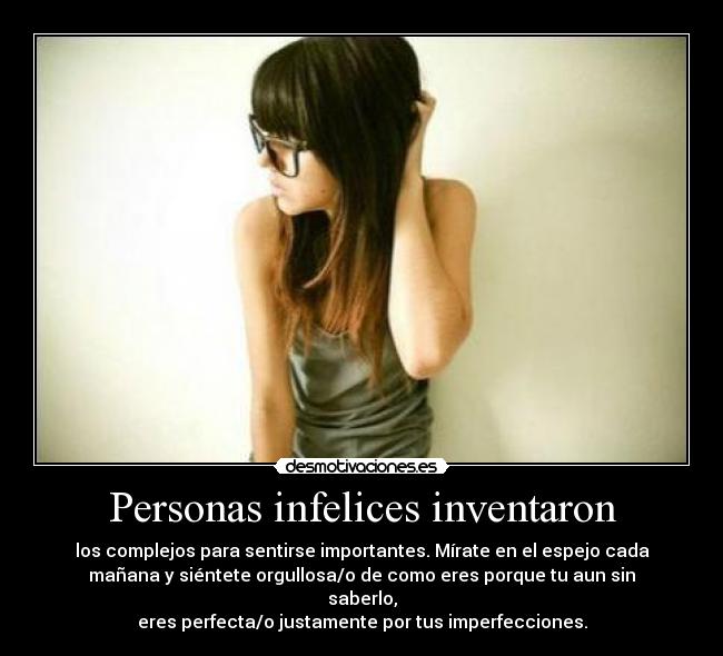 Personas infelices inventaron - los complejos para sentirse importantes. Mírate en el espejo cada
mañana y siéntete orgullosa/o de como eres porque tu aun sin
saberlo,
eres perfecta/o justamente por tus imperfecciones.