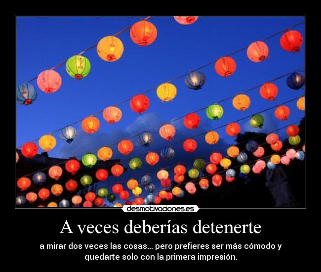 A veces deberías detenerte - a mirar dos veces las cosas... pero prefieres ser más cómodo y
quedarte solo con la primera impresión.