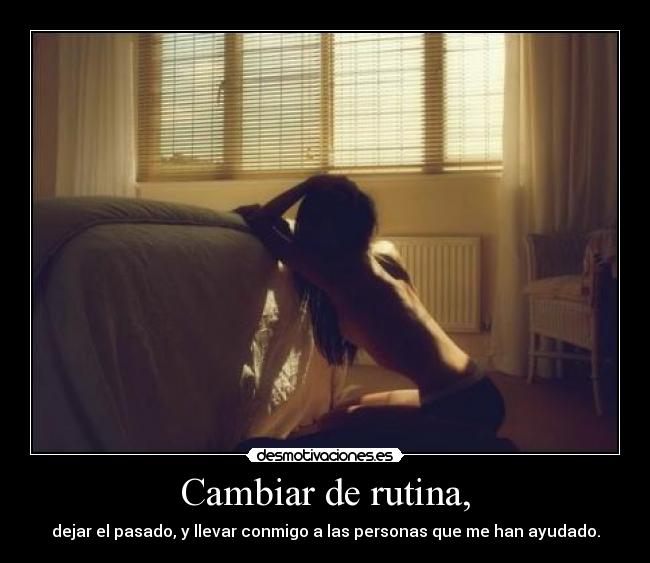 Cambiar de rutina, - dejar el pasado, y llevar conmigo a las personas que me han ayudado.