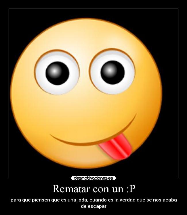 Rematar con un :P - para que piensen que es una joda, cuando es la verdad que se nos acaba de escapar