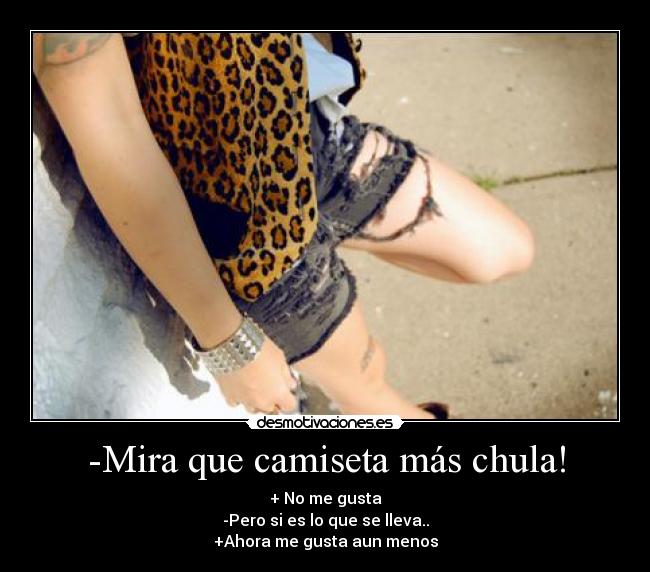 -Mira que camiseta más chula! - + No me gusta
-Pero si es lo que se lleva..
+Ahora me gusta aun menos