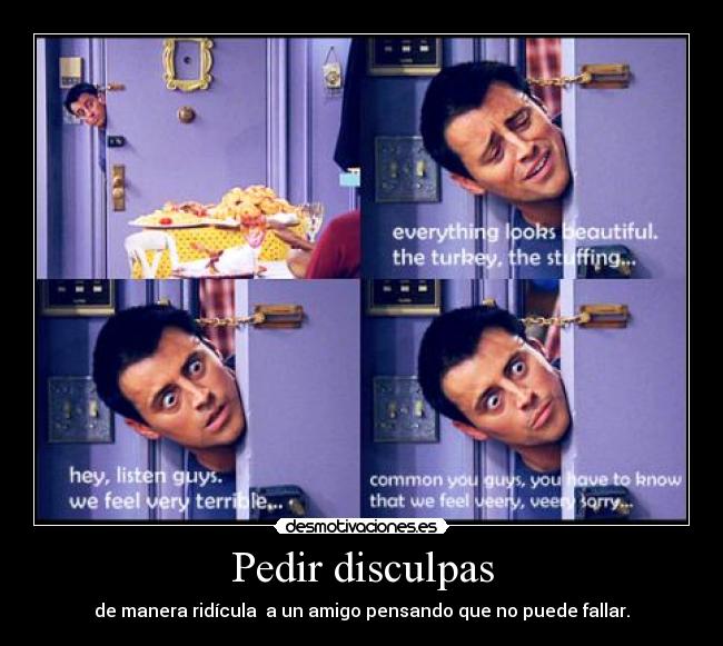 Pedir disculpas - de manera ridícula  a un amigo pensando que no puede fallar.