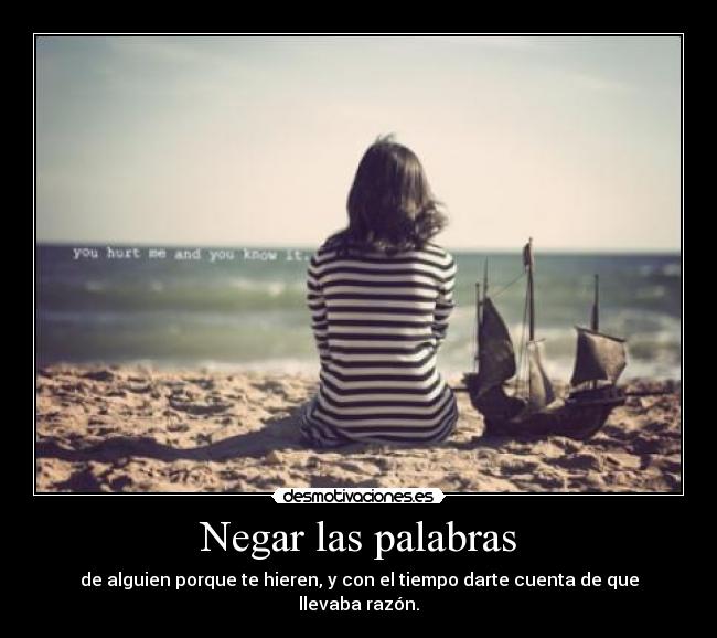 Negar las palabras - de alguien porque te hieren, y con el tiempo darte cuenta de que llevaba razón.
