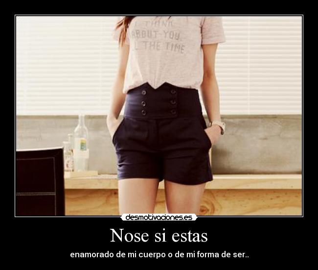 Nose si estas - enamorado de mi cuerpo o de mi forma de ser..