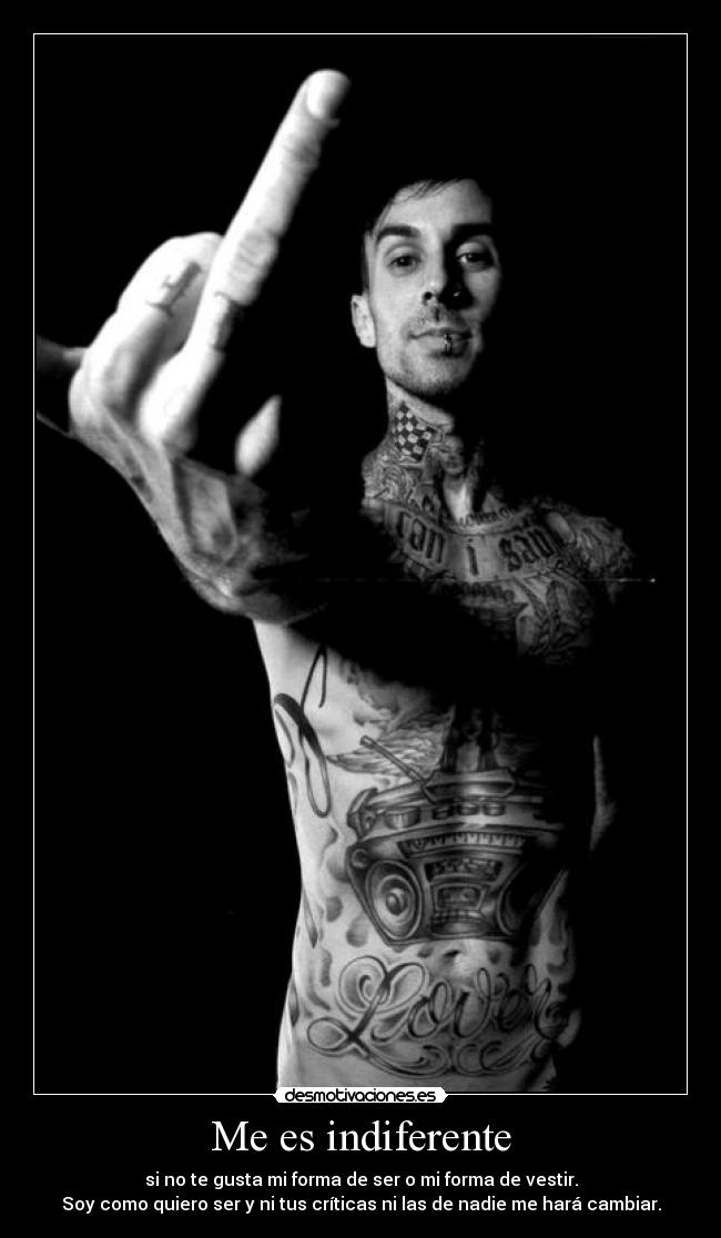 Me es indiferente - si no te gusta mi forma de ser o mi forma de vestir.
Soy como quiero ser y ni tus críticas ni las de nadie me hará cambiar.