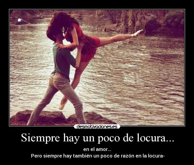 Siempre hay un poco de locura... - en el amor...
 Pero siempre hay también un poco de razón en la locura-