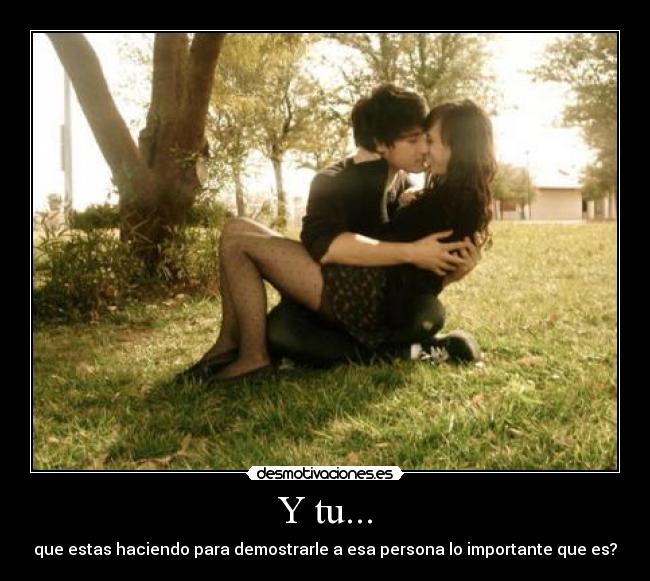 Y tu... - que estas haciendo para demostrarle a esa persona lo importante que es?