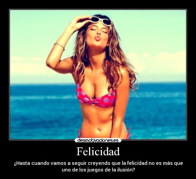 Felicidad - ¿Hasta cuando vamos a seguir creyendo que la felicidad no es más que
uno de los juegos de la ilusión?