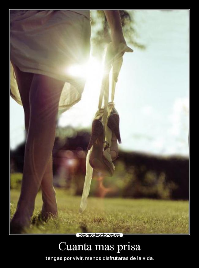 Cuanta mas prisa - tengas por vivir, menos disfrutaras de la vida.