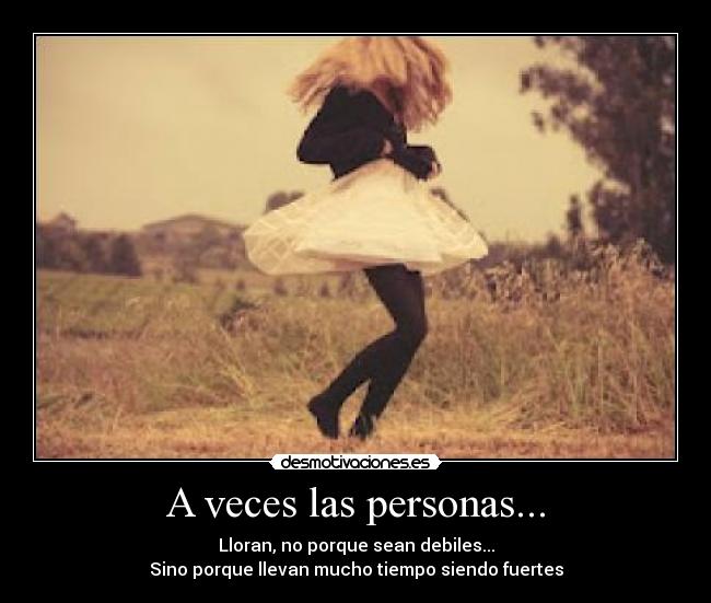 A veces las personas... - Lloran, no porque sean debiles...
Sino porque llevan mucho tiempo siendo fuertes