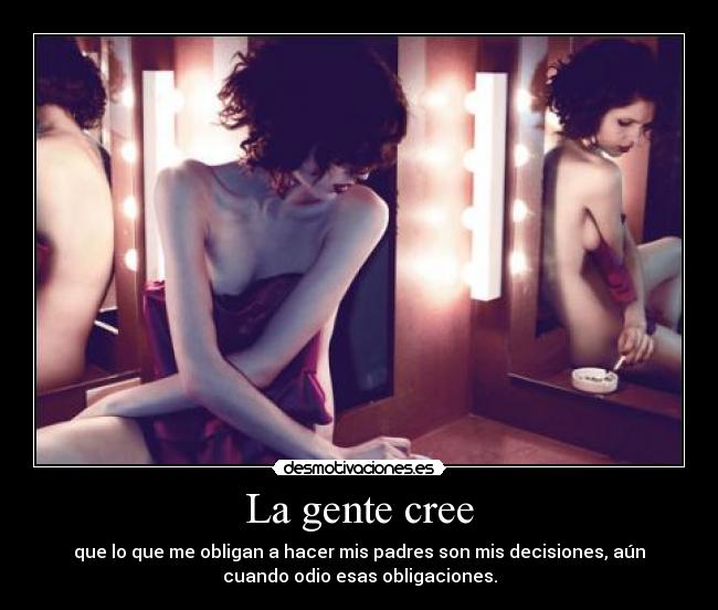 La gente cree - que lo que me obligan a hacer mis padres son mis decisiones, aún
cuando odio esas obligaciones.