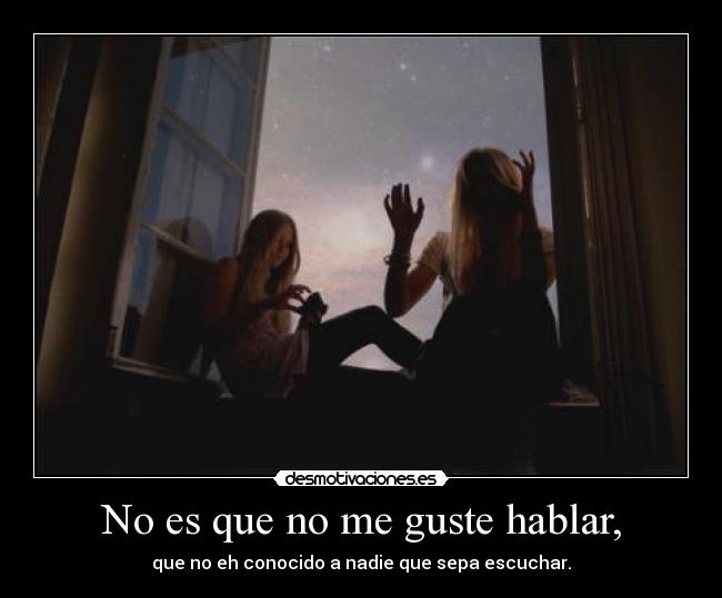 No es que no me guste hablar, - que no eh conocido a nadie que sepa escuchar.