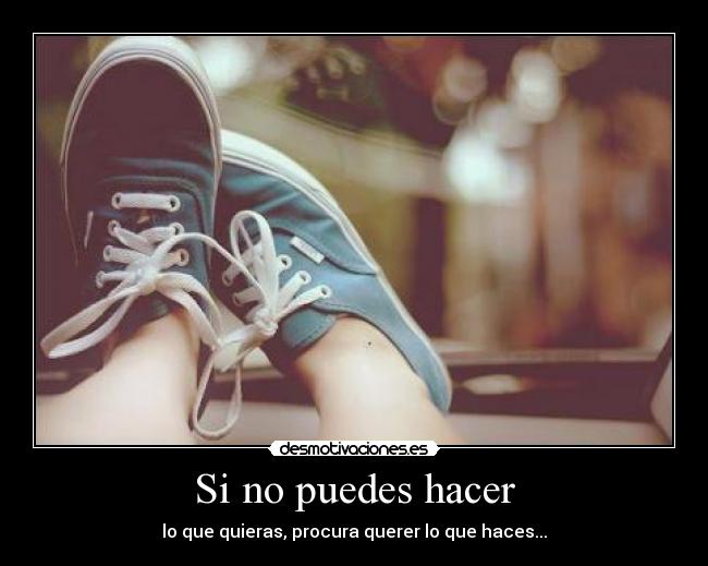 Si no puedes hacer - lo que quieras, procura querer lo que haces...