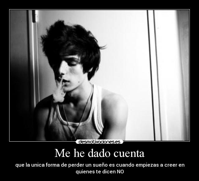 Me he dado cuenta - que la unica forma de perder un sueño es cuando empiezas a creer en
quienes te dicen NO